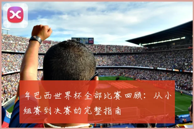 年巴西世界杯全部比赛回顾：从小组赛到决赛的完整指南