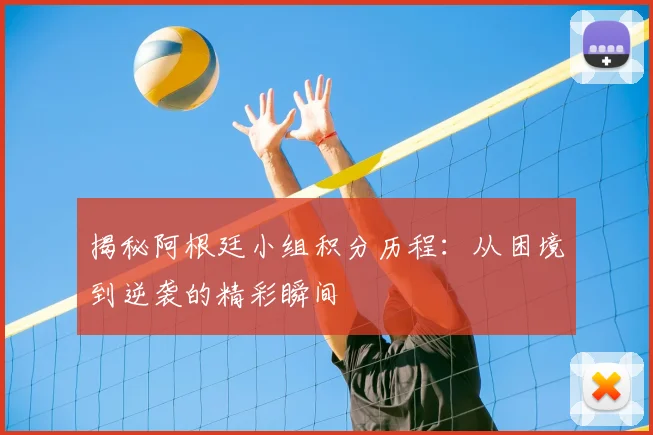 揭秘阿根廷小组积分历程:从困境到逆袭的精彩瞬间