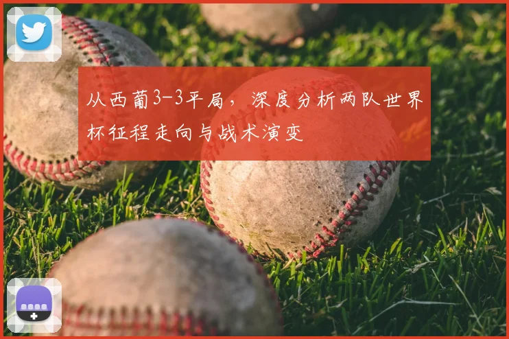 从西葡3-3平局，深度分析两队世界杯征程走向与战术演变