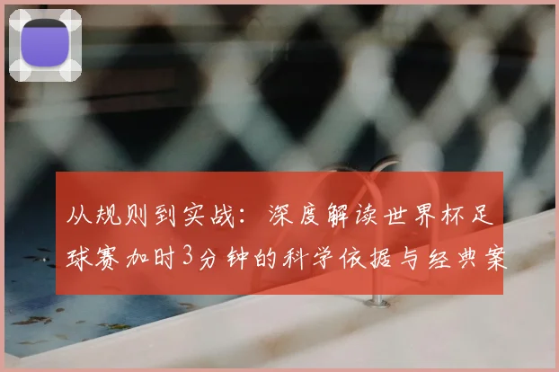 从规则到实战：深度解读世界杯足球赛加时3分钟的科学依据与经典案例