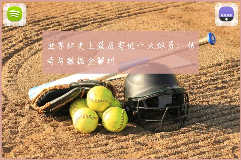 世界杯史上最厉害的十大球员：传奇与数据全解析
