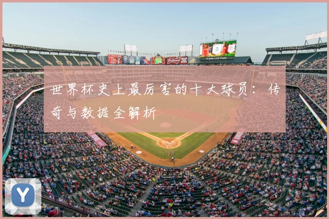 世界杯史上最厉害的十大球员:传奇与数据全解析