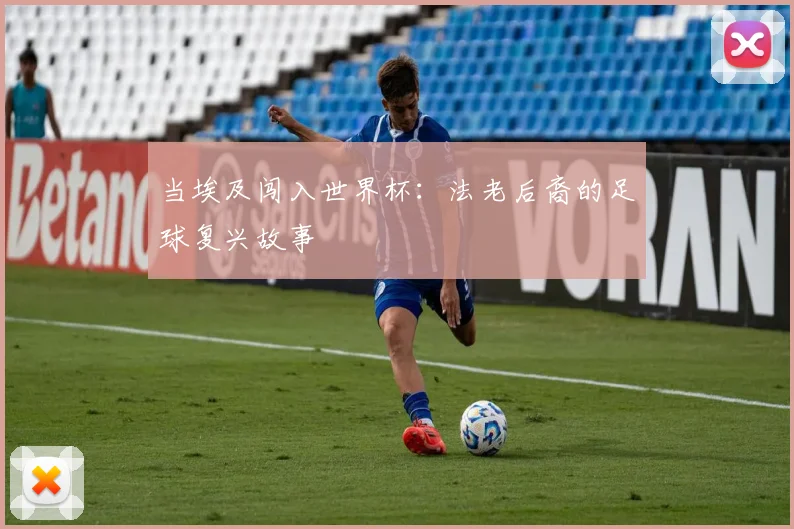 当埃及闯入世界杯：法老后裔的足球复兴故事