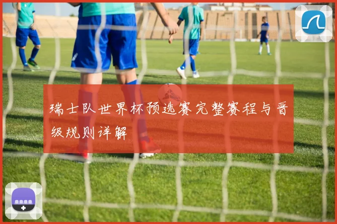 瑞士队世界杯预选赛完整赛程与晋级规则详解