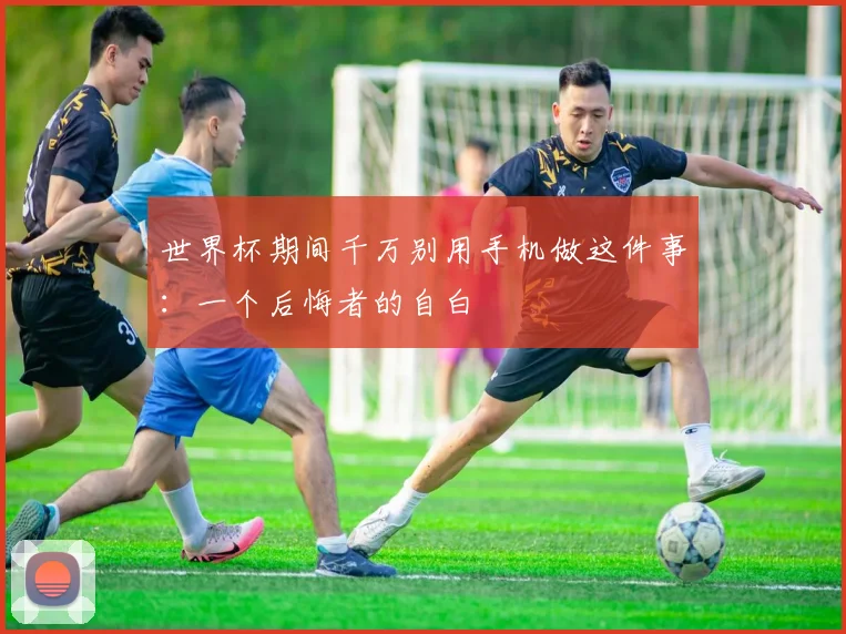 世界杯期间千万别用手机做这件事：一个后悔者的自白
