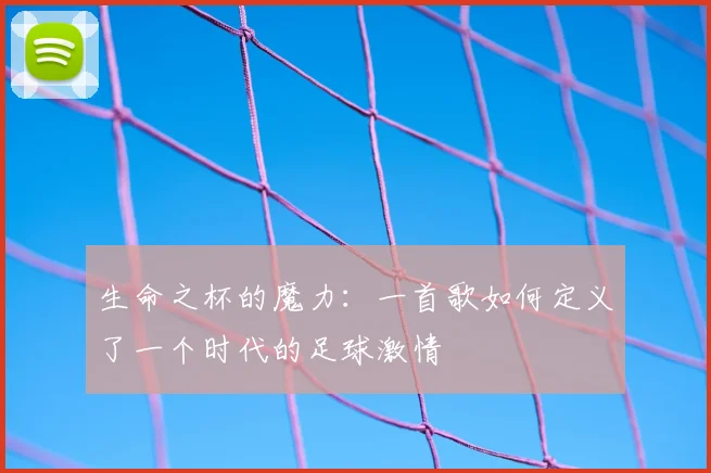 生命之杯的魔力：一首歌如何定义了一个时代的足球激情