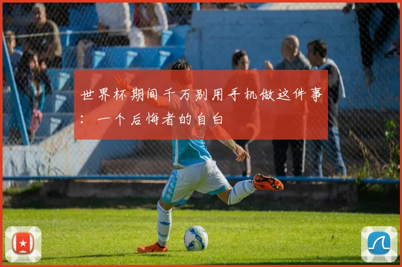 世界杯期间千万别用手机做这件事：一个后悔者的自白