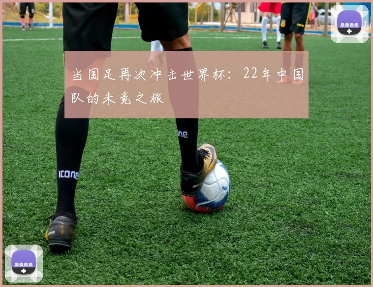 当国足再次冲击世界杯：22年中国队的未竟之旅
