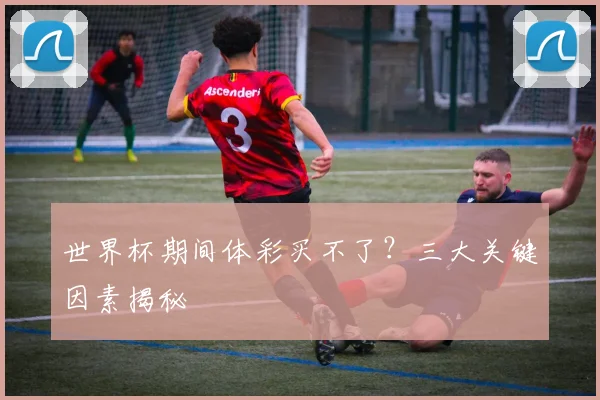 世界杯期间体彩买不了？三大关键因素揭秘