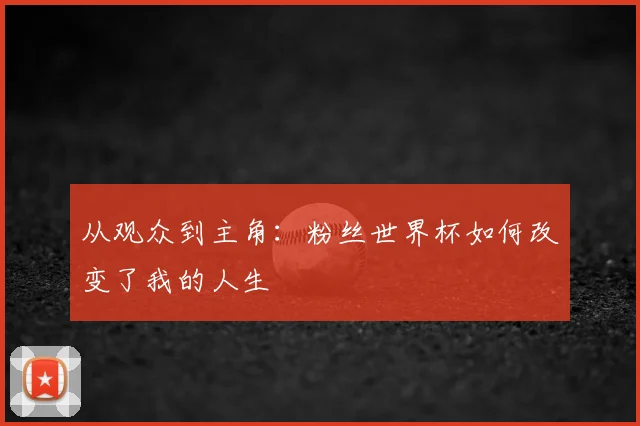 从观众到主角：粉丝世界杯如何改变了我的人生