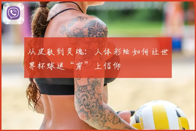 从皮肤到灵魂：人体彩绘如何让世界杯球迷“穿”上信仰