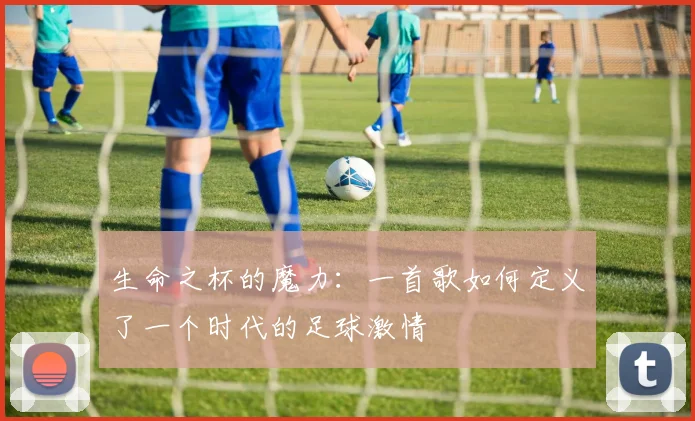 生命之杯的魔力：一首歌如何定义了一个时代的足球激情