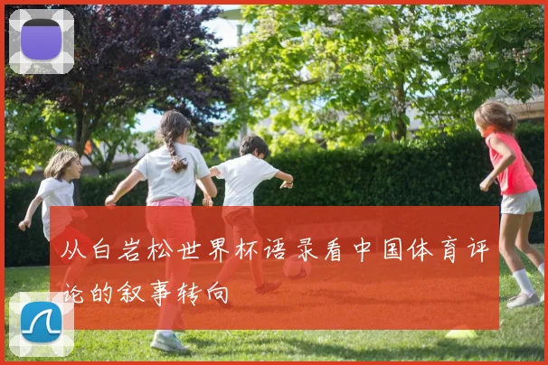从白岩松世界杯语录看中国体育评论的叙事转向
