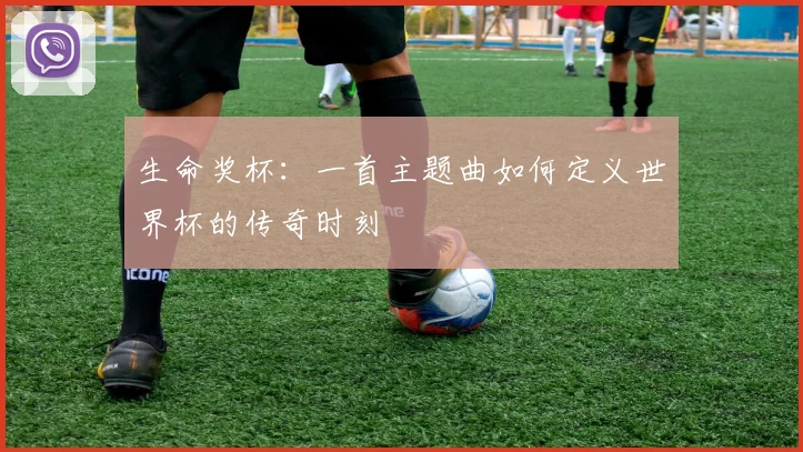 生命奖杯：一首主题曲如何定义世界杯的传奇时刻