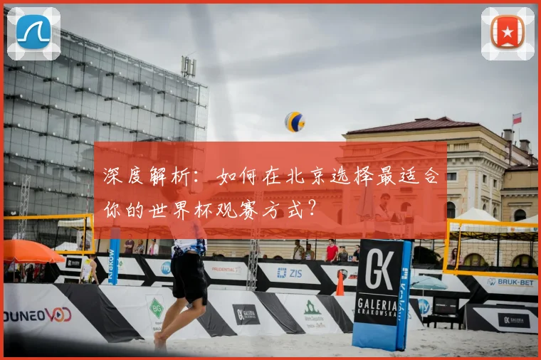 深度解析：如何在北京选择最适合你的世界杯观赛方式？