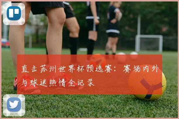 直击苏州世界杯预选赛：赛场内外与球迷热情全记录