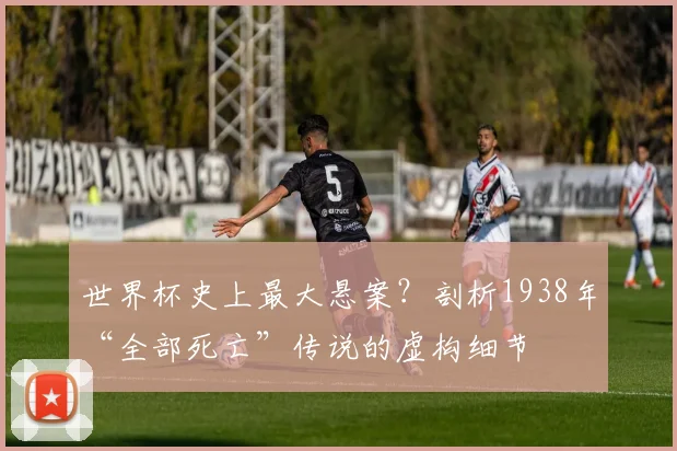 世界杯史上最大悬案？剖析1938年“全部死亡”传说的虚构细节
