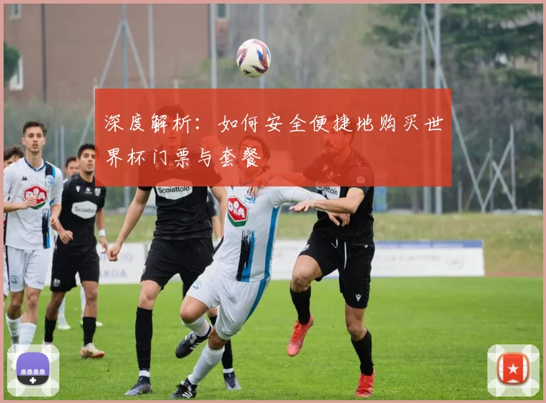 深度解析:如何安全便捷地购买世界杯门票与套餐