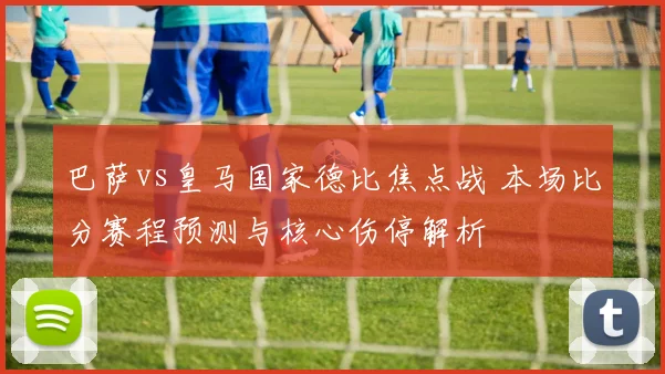 巴萨vs皇马国家德比焦点战 本场比分赛程预测与核心伤停解析
