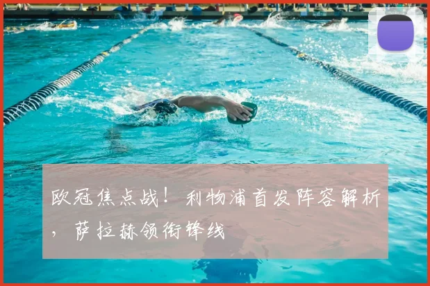 欧冠焦点战！利物浦首发阵容解析，萨拉赫领衔锋线