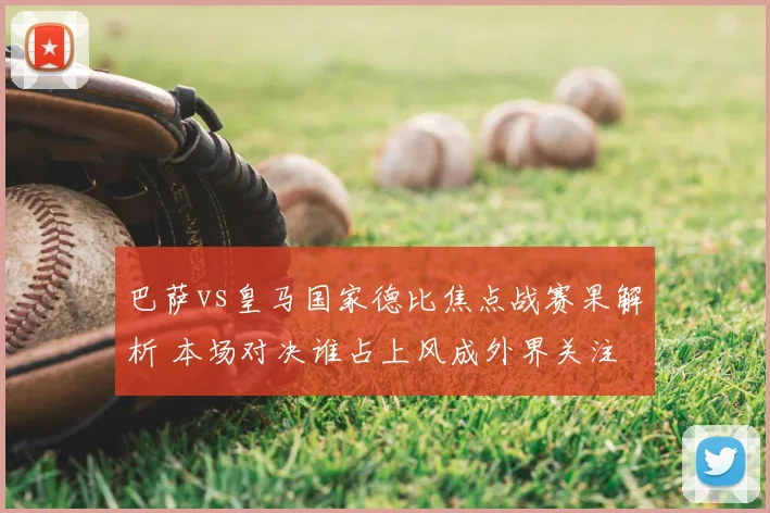 巴萨vs皇马国家德比焦点战赛果解析 本场对决谁占上风成外界关注