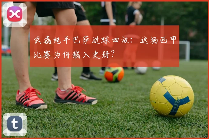 武磊绝平巴萨进球回放：这场西甲比赛为何载入史册？