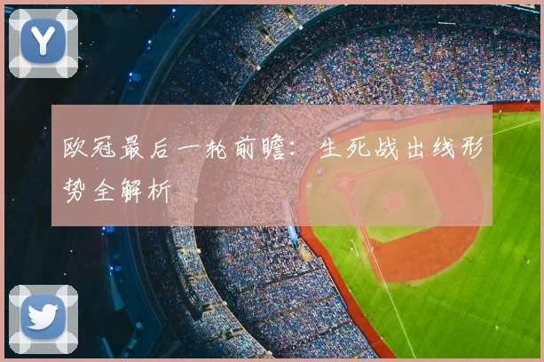 欧冠最后一轮前瞻：生死战出线形势全解析