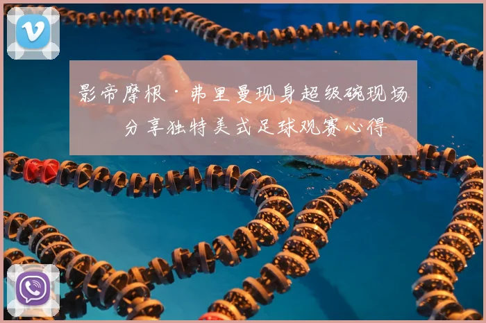 影帝摩根·弗里曼现身超级碗现场，分享独特美式足球观赛心得