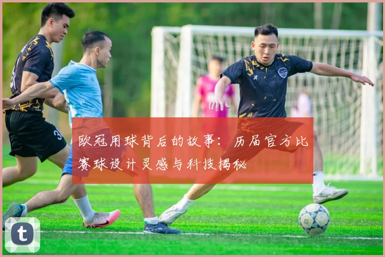 欧冠用球背后的故事：历届官方比赛球设计灵感与科技揭秘