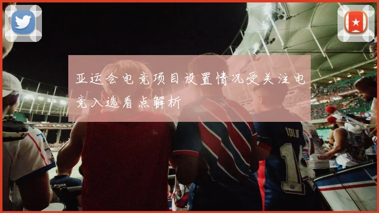 亚运会电竞项目设置情况受关注电竞入选看点解析