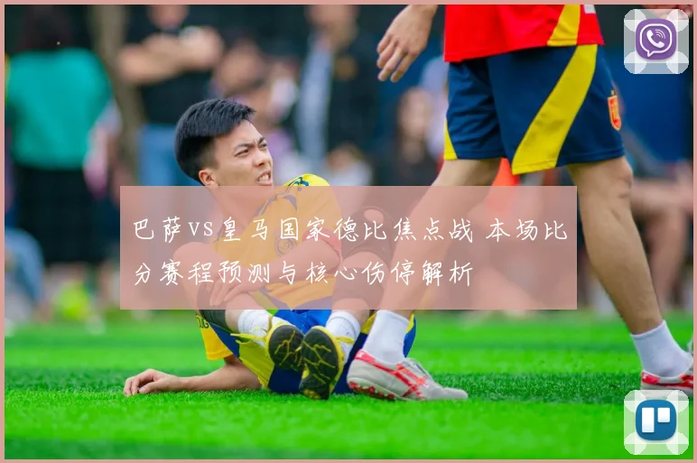 巴萨vs皇马国家德比焦点战 本场比分赛程预测与核心伤停解析