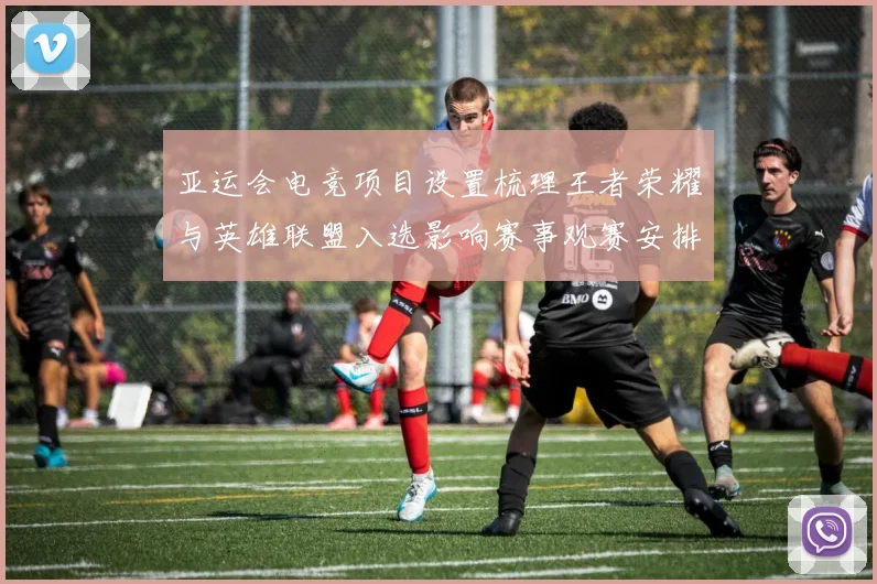 亚运会电竞项目设置梳理王者荣耀与英雄联盟入选影响赛事观赛安排