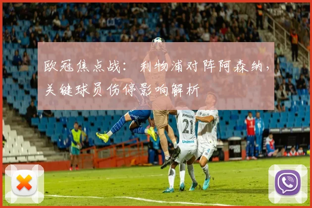 欧冠焦点战：利物浦对阵阿森纳，关键球员伤停影响解析
