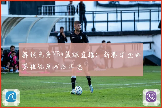 解锁免费NBA篮球直播：新赛季全部赛程观看方法汇总