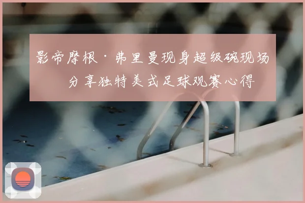 影帝摩根·弗里曼现身超级碗现场，分享独特美式足球观赛心得